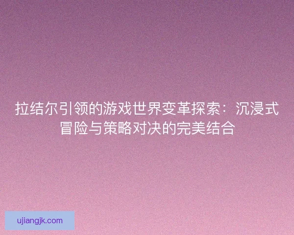 拉结尔引领的游戏世界变革探索：沉浸式冒险与策略对决的完美结合