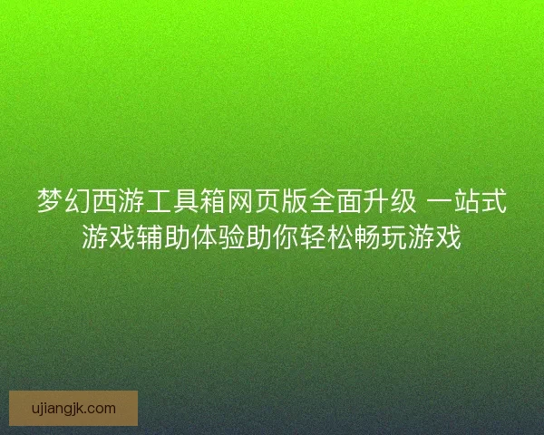 梦幻西游工具箱网页版全面升级 一站式游戏辅助体验助你轻松畅玩游戏