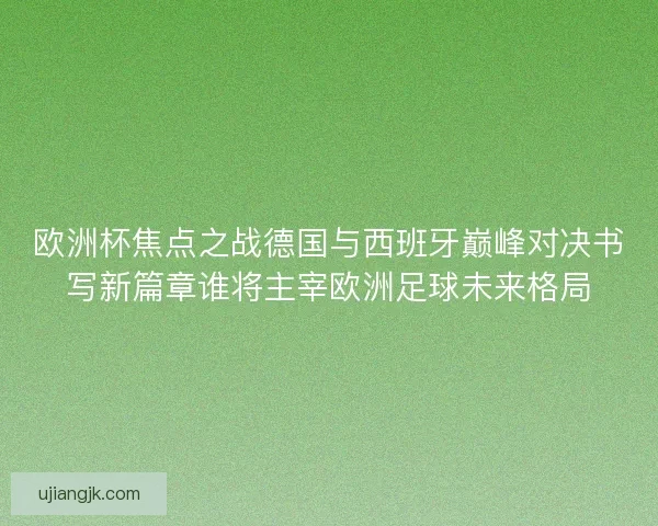 欧洲杯焦点之战德国与西班牙巅峰对决书写新篇章谁将主宰欧洲足球未来格局 欧洲杯焦点之战德国与西班牙巅峰对决书写新篇章谁将主宰欧洲足球未来格局