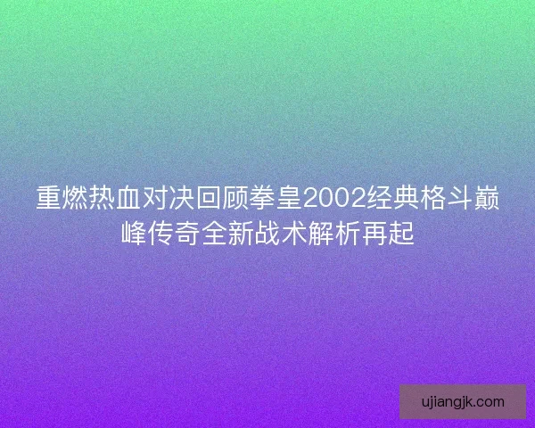 重燃热血对决回顾拳皇2002经典格斗巅峰传奇全新战术解析再起