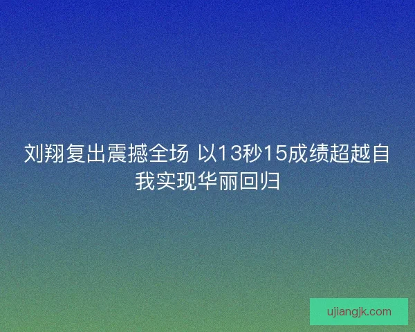 刘翔复出震撼全场 以13秒15成绩超越自我实现华丽回归 刘翔复出震撼全场 以13秒15成绩超越自我实现华丽回归