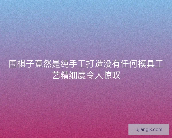 围棋子竟然是纯手工打造没有任何模具工艺精细度令人惊叹 围棋子竟然是纯手工打造没有任何模具工艺精细度令人惊叹