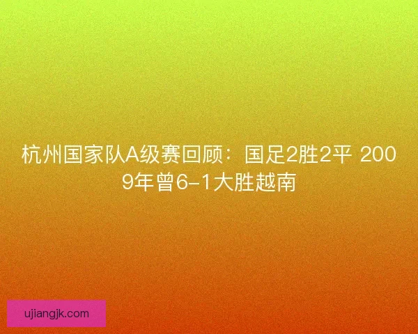 杭州国家队A级赛回顾：国足2胜2平 2009年曾6-1大胜越南