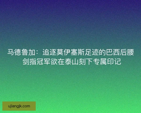 马德鲁加：追逐莫伊塞斯足迹的巴西后腰 剑指冠军欲在泰山刻下专属印记