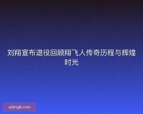 刘翔宣布退役回顾翔飞人传奇历程与辉煌时光
