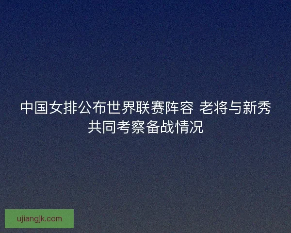 中国女排公布世界联赛阵容 老将与新秀共同考察备战情况