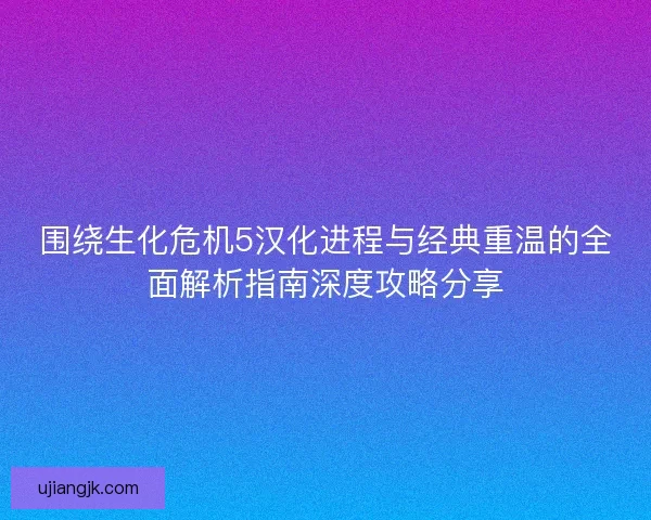 围绕生化危机5汉化进程与经典重温的全面解析指南深度攻略分享