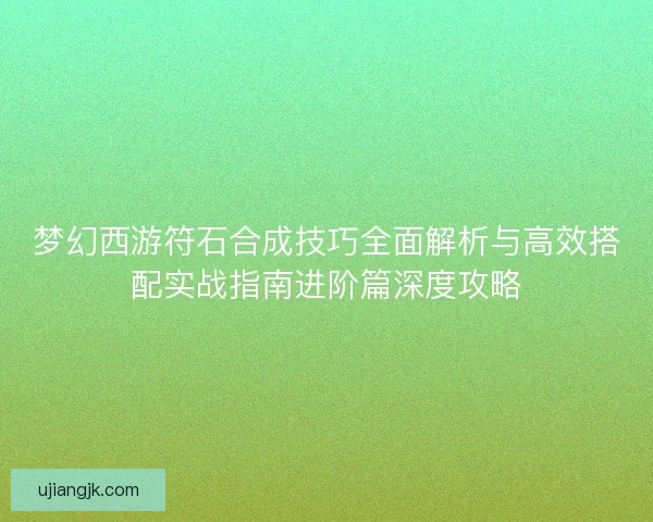 梦幻西游符石合成技巧全面解析与高效搭配实战指南进阶篇深度攻略