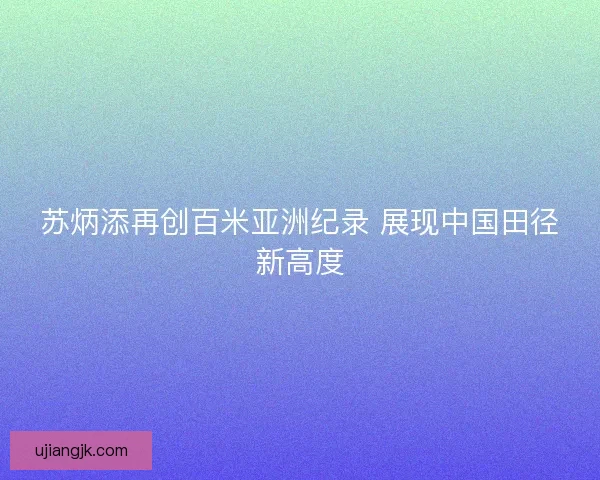 苏炳添再创百米亚洲纪录 展现中国田径新高度