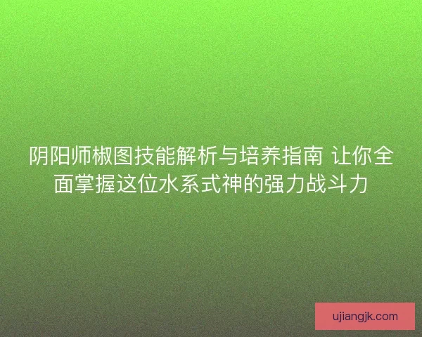 阴阳师椒图技能解析与培养指南 让你全面掌握这位水系式神的强力战斗力