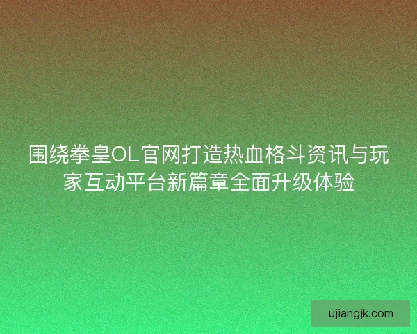 围绕拳皇OL官网打造热血格斗资讯与玩家互动平台新篇章全面升级体验 围绕拳皇OL官网打造热血格斗资讯与玩家互动平台新篇章全面升级体验
