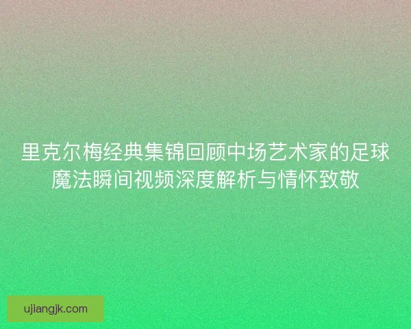 里克尔梅经典集锦回顾中场艺术家的足球魔法瞬间视频深度解析与情怀致敬 里克尔梅经典集锦回顾中场艺术家的足球魔法瞬间视频深度解析与情怀致敬