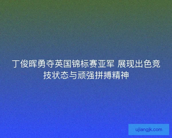 丁俊晖勇夺英国锦标赛亚军 展现出色竞技状态与顽强拼搏精神 丁俊晖勇夺英国锦标赛亚军 展现出色竞技状态与顽强拼搏精神