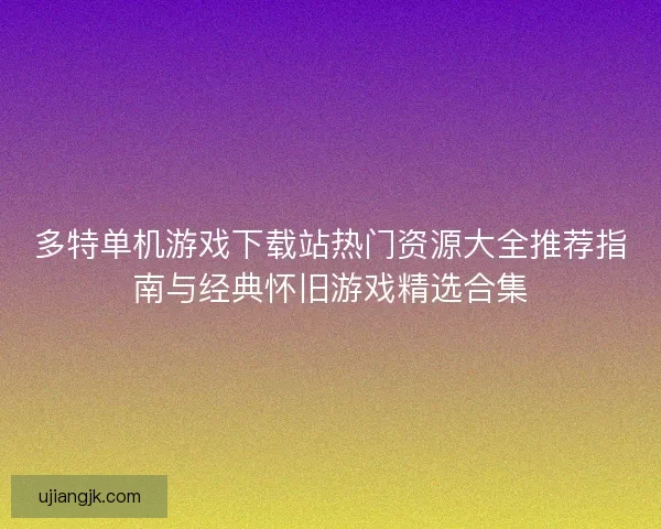 多特单机游戏下载站热门资源大全推荐指南与经典怀旧游戏精选合集 多特单机游戏下载站热门资源大全推荐指南与经典怀旧游戏精选合集
