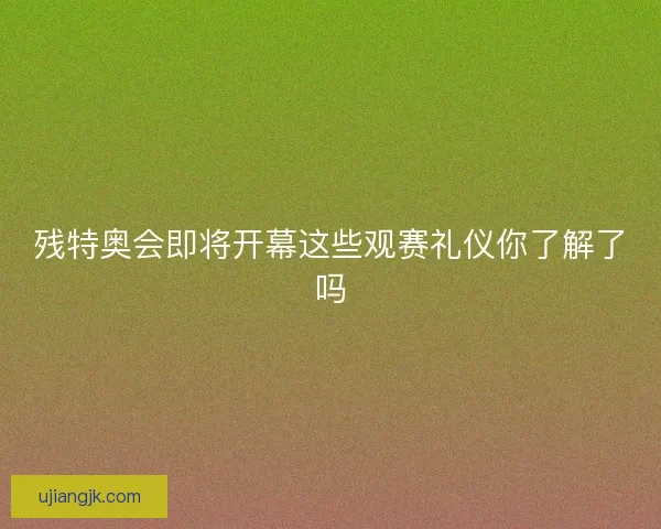 残特奥会即将开幕这些观赛礼仪你了解了吗