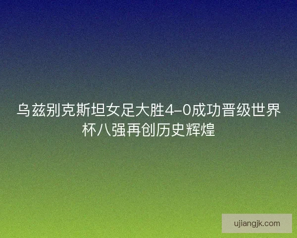 乌兹别克斯坦女足大胜4-0成功晋级世界杯八强再创历史辉煌 乌兹别克斯坦女足大胜4-0成功晋级世界杯八强再创历史辉煌